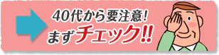 40代から要注意！まずチェック